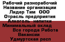 Рабочий-разнорабочий › Название организации ­ Лидер Тим, ООО › Отрасль предприятия ­ Алкоголь, напитки › Минимальный оклад ­ 30 000 - Все города Работа » Вакансии   . Удмуртская респ.